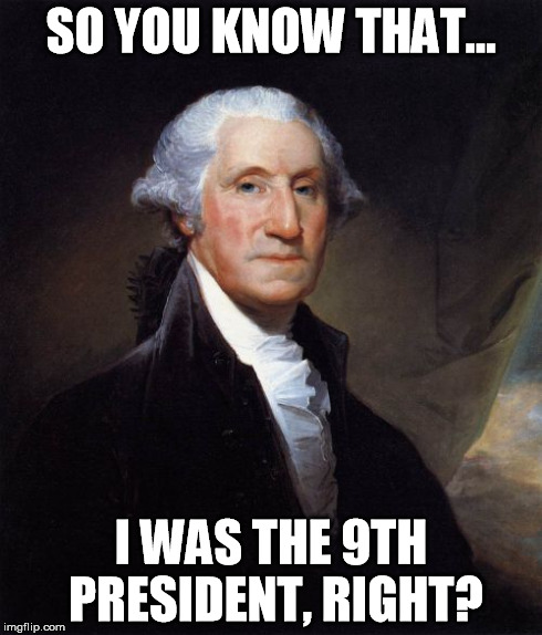 George Washington Meme | SO YOU KNOW THAT... I WAS THE 9TH PRESIDENT, RIGHT? | image tagged in memes,george washington | made w/ Imgflip meme maker