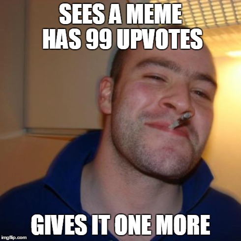 Good Guy Greg Meme | SEES A MEME HAS 99 UPVOTES GIVES IT ONE MORE | image tagged in memes,good guy greg | made w/ Imgflip meme maker