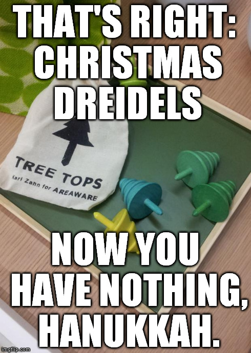 THAT'S RIGHT: CHRISTMAS DREIDELS NOW YOU HAVE NOTHING, HANUKKAH. | image tagged in jesus dreidels | made w/ Imgflip meme maker