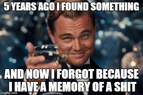 Leonardo Dicaprio Cheers | 5 YEARS AGO I FOUND SOMETHING AND NOW I FORGOT BECAUSE I HAVE A MEMORY OF A SHIT | image tagged in memes,leonardo dicaprio cheers | made w/ Imgflip meme maker