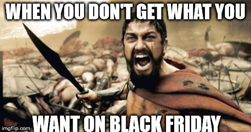 Sparta Leonidas | WHEN YOU DON'T GET WHAT YOU WANT ON BLACK FRIDAY | image tagged in memes,sparta leonidas | made w/ Imgflip meme maker