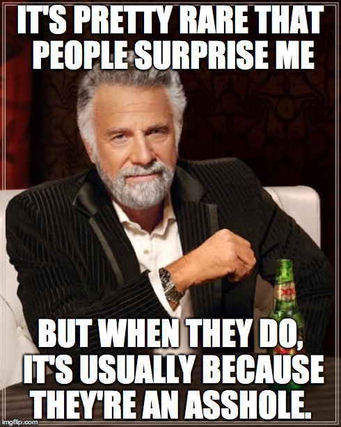 The Most Interesting Man In The World | IT'S PRETTY RARE THAT PEOPLE SURPRISE ME BUT WHEN THEY DO, IT'S USUALLY BECAUSE THEY'RE AN ASSHOLE. | image tagged in memes,the most interesting man in the world | made w/ Imgflip meme maker