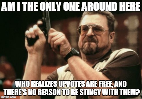 Am I The Only One Around Here | AM I THE ONLY ONE AROUND HERE WHO REALIZES UPVOTES ARE FREE, AND THERE'S NO REASON TO BE STINGY WITH THEM? | image tagged in memes,am i the only one around here | made w/ Imgflip meme maker