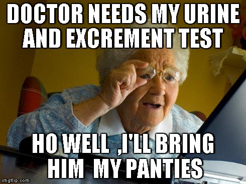 Grandma Finds The Internet Meme | DOCTOR NEEDS MY URINE AND EXCREMENT TEST HO WELL  ,I'LL BRING HIM  MY PANTIES | image tagged in memes,grandma finds the internet | made w/ Imgflip meme maker