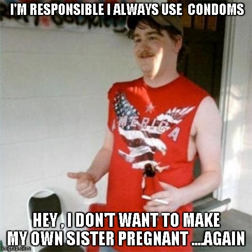 Redneck Randal Meme | I'M RESPONSIBLE I ALWAYS USE  CONDOMS HEY , I DON'T WANT TO MAKE MY OWN SISTER PREGNANT ....AGAIN | image tagged in memes,redneck randal | made w/ Imgflip meme maker