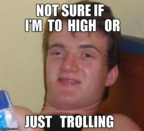 10 Guy Meme | NOT SURE IF  I'M  TO  HIGH   OR JUST   TROLLING | image tagged in memes,10 guy | made w/ Imgflip meme maker