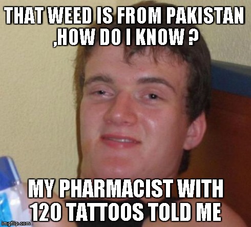 10 Guy | THAT WEED IS FROM PAKISTAN ,HOW DO I KNOW ? MY PHARMACIST WITH 120 TATTOOS TOLD ME | image tagged in memes,10 guy | made w/ Imgflip meme maker