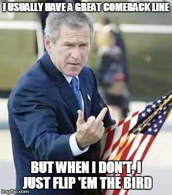 The Comeback | I USUALLY HAVE A GREAT COMEBACK LINE BUT WHEN I DON'T, I JUST FLIP 'EM THE BIRD | image tagged in president,george bush,bird flip,flip | made w/ Imgflip meme maker