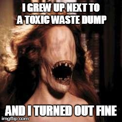 I Turned Out Fine | I GREW UP NEXT TO A TOXIC WASTE DUMP AND I TURNED OUT FINE | image tagged in toxic waste,mutant | made w/ Imgflip meme maker
