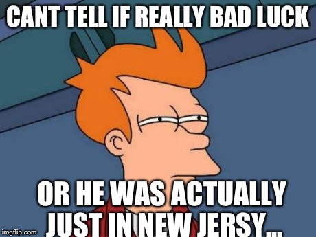 Futurama Fry Meme | CANT TELL IF REALLY BAD LUCK OR HE WAS ACTUALLY JUST IN NEW JERSY... | image tagged in memes,futurama fry | made w/ Imgflip meme maker