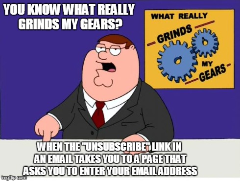 Grinds My Gears Unsubscribe Link | YOU KNOW WHAT REALLY GRINDS MY GEARS? WHEN THE "UNSUBSCRIBE" LINK IN AN EMAIL TAKES YOU TO A PAGE THAT ASKS YOU TO ENTER YOUR EMAIL ADDRESS | image tagged in grinds my gears,unsubscribe | made w/ Imgflip meme maker