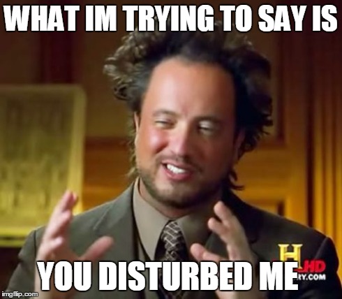 WHAT IM TRYING TO SAY IS YOU DISTURBED ME | image tagged in memes,ancient aliens | made w/ Imgflip meme maker