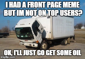 Okay Truck | I HAD A FRONT PAGE MEME BUT IM NOT ON TOP USERS? OK, I'LL JUST GO GET SOME OIL | image tagged in memes,okay truck | made w/ Imgflip meme maker