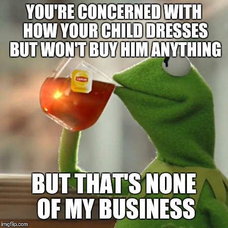 But That's None Of My Business Meme | YOU'RE CONCERNED WITH HOW YOUR CHILD DRESSES BUT WON'T BUY HIM ANYTHING BUT THAT'S NONE OF MY BUSINESS | image tagged in memes,but thats none of my business,kermit the frog | made w/ Imgflip meme maker