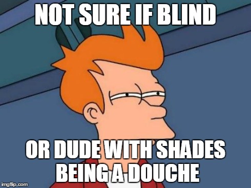 Futurama Fry Meme | NOT SURE IF BLIND OR DUDE WITH SHADES BEING A DOUCHE | image tagged in memes,futurama fry | made w/ Imgflip meme maker