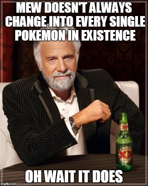 The Most Interesting Man In The World Meme | MEW DOESN'T ALWAYS CHANGE INTO EVERY SINGLE POKEMON IN EXISTENCE OH WAIT IT DOES | image tagged in memes,the most interesting man in the world | made w/ Imgflip meme maker
