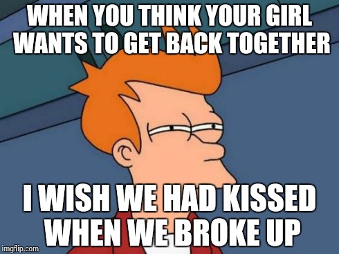 Futurama Fry | WHEN YOU THINK YOUR GIRL WANTS TO GET BACK TOGETHER I WISH WE HAD KISSED WHEN WE BROKE UP | image tagged in memes,futurama fry | made w/ Imgflip meme maker