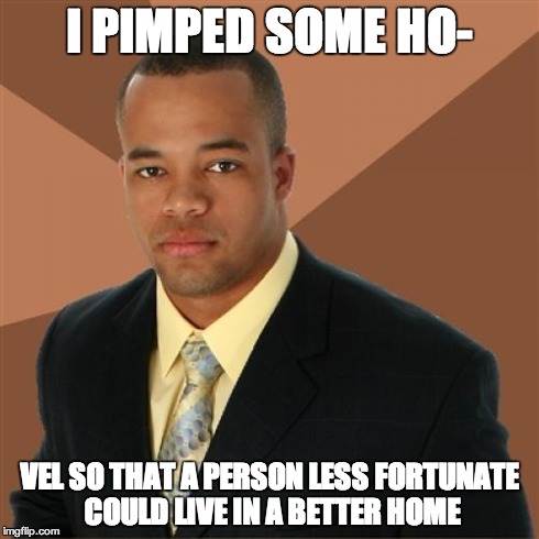 Successful Black Man | I PIMPED SOME HO- VEL SO THAT A PERSON LESS FORTUNATE COULD LIVE IN A BETTER HOME | image tagged in memes,successful black man | made w/ Imgflip meme maker