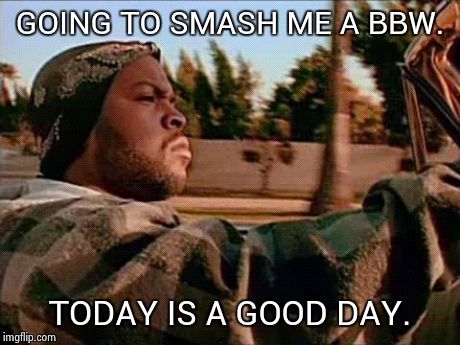 Today Was A Good Day Meme | GOING TO SMASH ME A BBW. TODAY IS A GOOD DAY. | image tagged in memes,today was a good day | made w/ Imgflip meme maker