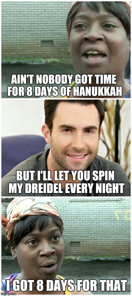 Adam Levine Hanukkah | AIN'T NOBODY GOT TIME FOR 8 DAYS OF HANUKKAH I GOT 8 DAYS FOR THAT BUT I'LL LET YOU SPIN MY DREIDEL EVERY NIGHT | image tagged in aint nobody got time for that | made w/ Imgflip meme maker