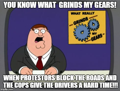 Peter Griffin News | YOU KNOW WHAT  GRINDS MY GEARS! WHEN PROTESTORS BLOCK THE ROADS AND THE COPS GIVE THE DRIVERS A HARD TIME!!! | image tagged in memes,peter griffin news | made w/ Imgflip meme maker