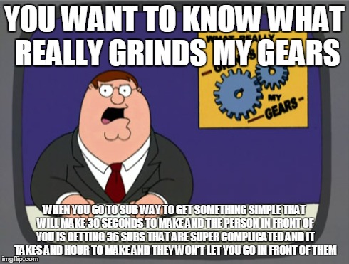 Peter Griffin News | YOU WANT TO KNOW WHAT REALLY GRINDS MY GEARS WHEN YOU GO TO SUB WAY TO GET SOMETHING SIMPLE THAT WILL MAKE 30 SECONDS TO MAKE AND THE PERSON | image tagged in memes,peter griffin news | made w/ Imgflip meme maker