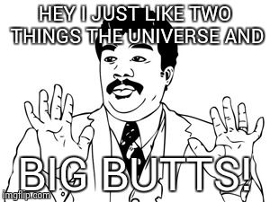 Neil deGrasse Tyson | HEY I JUST LIKE TWO THINGS THE UNIVERSE AND BIG BUTTS! | image tagged in memes,neil degrasse tyson | made w/ Imgflip meme maker