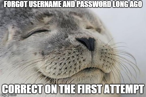 Satisfied Seal Meme | FORGOT USERNAME AND PASSWORD LONG AGO CORRECT ON THE FIRST ATTEMPT | image tagged in satisfied seal,AdviceAnimals | made w/ Imgflip meme maker