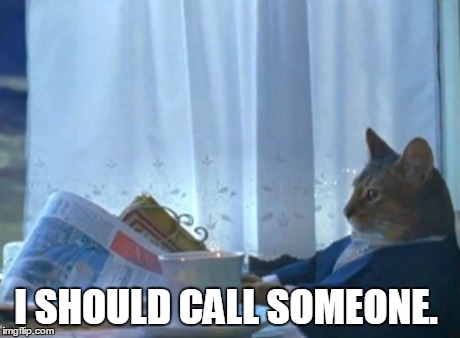 I Should Buy A Boat Cat | I SHOULD CALL SOMEONE. | image tagged in memes,i should buy a boat cat | made w/ Imgflip meme maker