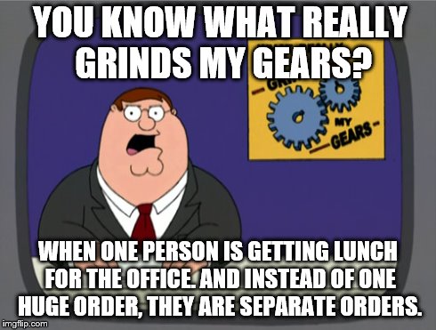 Peter Griffin News | YOU KNOW WHAT REALLY GRINDS MY GEARS? WHEN ONE PERSON IS GETTING LUNCH FOR THE OFFICE. AND INSTEAD OF ONE HUGE ORDER, THEY ARE SEPARATE ORDE | image tagged in memes,peter griffin news | made w/ Imgflip meme maker