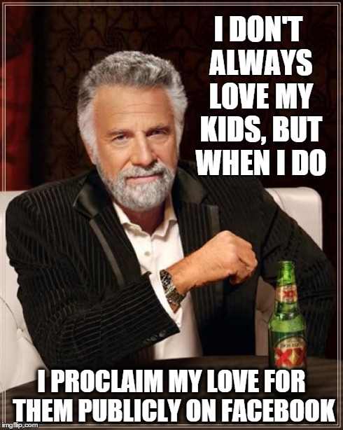 Everybody knows that one person that has 4 kids and posts pics of each one throughout the day.   | I DON'T ALWAYS LOVE MY KIDS, BUT WHEN I DO I PROCLAIM MY LOVE FOR THEM PUBLICLY ON FACEBOOK | image tagged in memes,the most interesting man in the world,social media,facebook,family,annoying | made w/ Imgflip meme maker