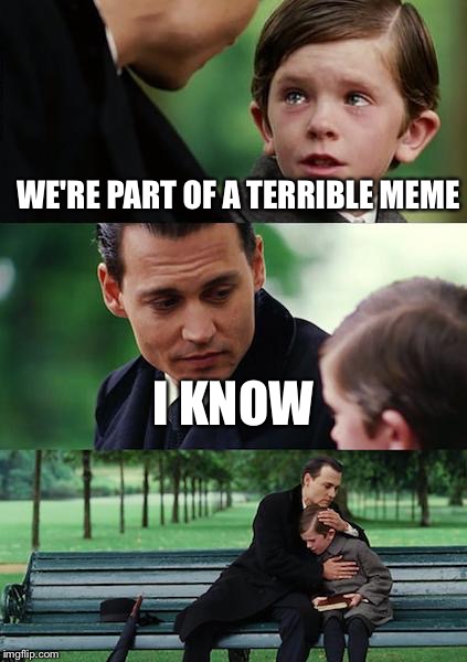 Finding Neverland Meme | WE'RE PART OF A TERRIBLE MEME I KNOW | image tagged in memes,finding neverland | made w/ Imgflip meme maker