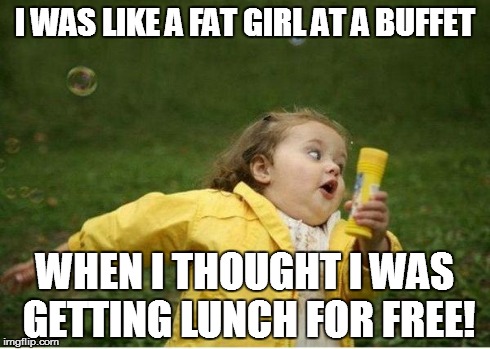 Chubby Bubbles Girl Meme | I WAS LIKE A FAT GIRL AT A BUFFET WHEN I THOUGHT I WAS GETTING LUNCH FOR FREE! | image tagged in memes,chubby bubbles girl | made w/ Imgflip meme maker