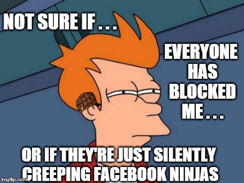 Futurama Fry | NOT SURE IF . . . OR IF THEY'RE JUST SILENTLY CREEPING FACEBOOK NINJAS EVERYONE HAS BLOCKED ME . . . | image tagged in memes,futurama fry,scumbag,social media,facebook | made w/ Imgflip meme maker