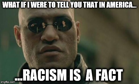 Matrix Morpheus Meme | WHAT IF I WERE TO TELL YOU THAT IN AMERICA... ...RACISM IS  A FACT | image tagged in memes,matrix morpheus | made w/ Imgflip meme maker