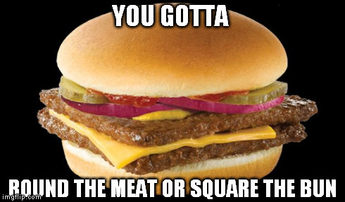 YOU GOTTA ROUND THE MEAT OR SQUARE THE BUN | image tagged in burger | made w/ Imgflip meme maker