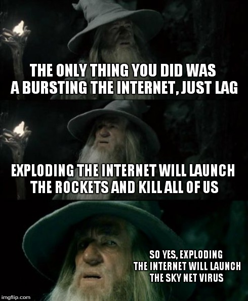 Confused Gandalf Meme | THE ONLY THING YOU DID WAS A BURSTING THE INTERNET, JUST LAG EXPLODING THE INTERNET WILL LAUNCH THE ROCKETS AND KILL ALL OF US SO YES, EXPLO | image tagged in memes,confused gandalf | made w/ Imgflip meme maker