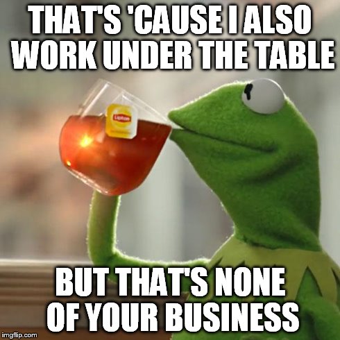 But That's None Of My Business Meme | THAT'S 'CAUSE I ALSO WORK UNDER THE TABLE BUT THAT'S NONE OF YOUR BUSINESS | image tagged in memes,but thats none of my business,kermit the frog | made w/ Imgflip meme maker