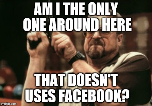 Am I The Only One Around Here Meme | AM I THE ONLY ONE AROUND HERE THAT DOESN'T USES FACEBOOK? | image tagged in memes,am i the only one around here | made w/ Imgflip meme maker