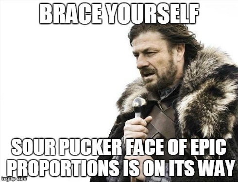 Brace Yourselves X is Coming Meme | BRACE YOURSELF SOUR PUCKER FACE OF EPIC PROPORTIONS IS ON ITS WAY | image tagged in memes,brace yourselves x is coming | made w/ Imgflip meme maker