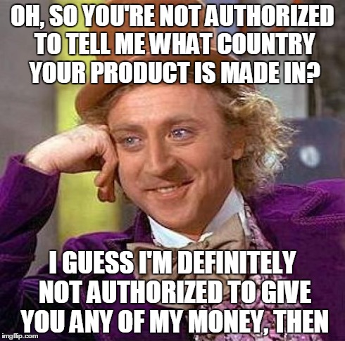 Creepy Condescending Wonka Meme | OH, SO YOU'RE NOT AUTHORIZED TO TELL ME WHAT COUNTRY YOUR PRODUCT IS MADE IN? I GUESS I'M DEFINITELY NOT AUTHORIZED TO GIVE YOU ANY OF MY MO | image tagged in memes,creepy condescending wonka,AdviceAnimals | made w/ Imgflip meme maker