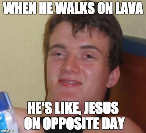 10 Guy Meme | WHEN HE WALKS ON LAVA HE'S LIKE, JESUS ON OPPOSITE DAY | image tagged in memes,10 guy | made w/ Imgflip meme maker