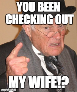 Back In My Day Meme | YOU BEEN CHECKING OUT MY WIFE!? | image tagged in memes,back in my day | made w/ Imgflip meme maker