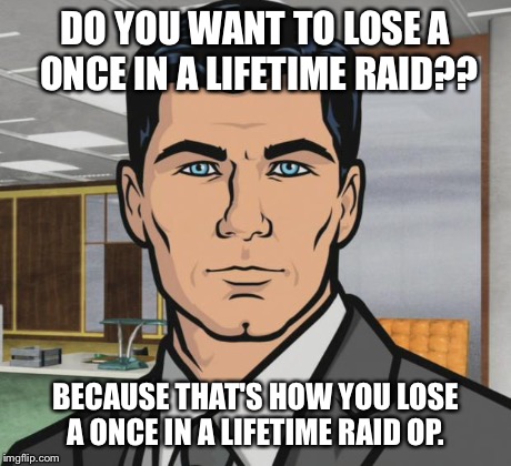 Archer Meme | DO YOU WANT TO LOSE A ONCE IN A LIFETIME RAID?? BECAUSE THAT'S HOW YOU LOSE A ONCE IN A LIFETIME RAID OP. | image tagged in memes,archer | made w/ Imgflip meme maker