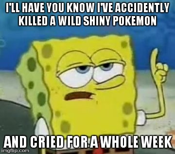 I'll Have You Know Spongebob | I'LL HAVE YOU KNOW I'VE ACCIDENTLY KILLED A WILD SHINY POKEMON AND CRIED FOR A WHOLE WEEK | image tagged in memes,ill have you know spongebob,funny,funny memes,spongebob,comedy | made w/ Imgflip meme maker
