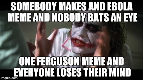 And everybody loses their minds Meme | SOMEBODY MAKES AND EBOLA MEME AND NOBODY BATS AN EYE ONE FERGUSON MEME AND EVERYONE LOSES THEIR MIND | image tagged in memes,and everybody loses their minds | made w/ Imgflip meme maker