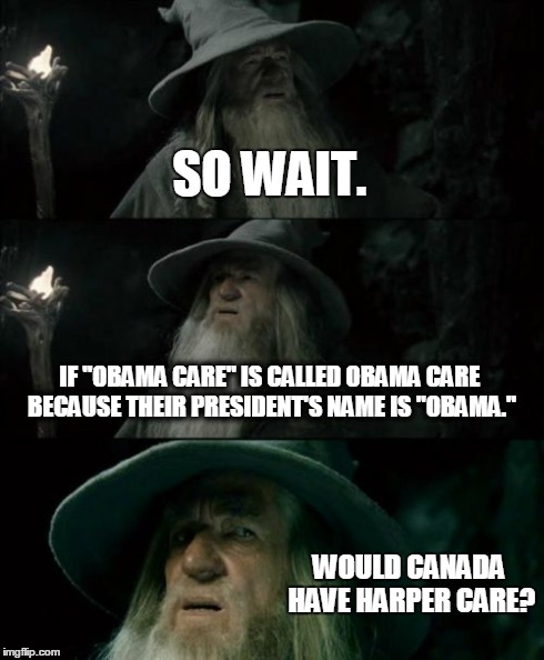 Confused Gandalf | SO WAIT. IF "OBAMA CARE" IS CALLED OBAMA CARE BECAUSE THEIR PRESIDENT'S NAME IS "OBAMA." WOULD CANADA HAVE HARPER CARE? | image tagged in memes,confused gandalf | made w/ Imgflip meme maker