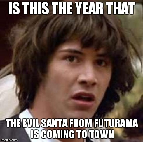 Conspiracy Keanu Meme | IS THIS THE YEAR THAT THE EVIL SANTA FROM FUTURAMA IS COMING TO TOWN | image tagged in memes,conspiracy keanu | made w/ Imgflip meme maker