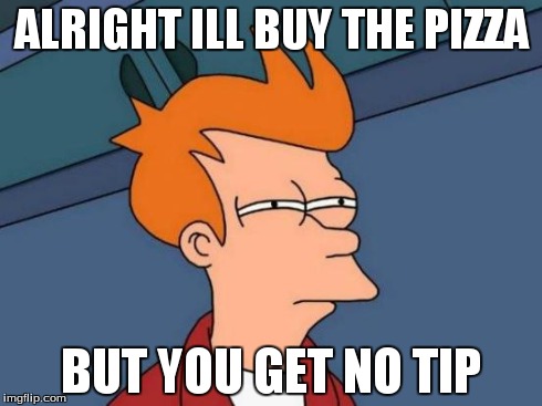 Futurama Fry | ALRIGHT ILL BUY THE PIZZA BUT YOU GET NO TIP | image tagged in memes,futurama fry | made w/ Imgflip meme maker