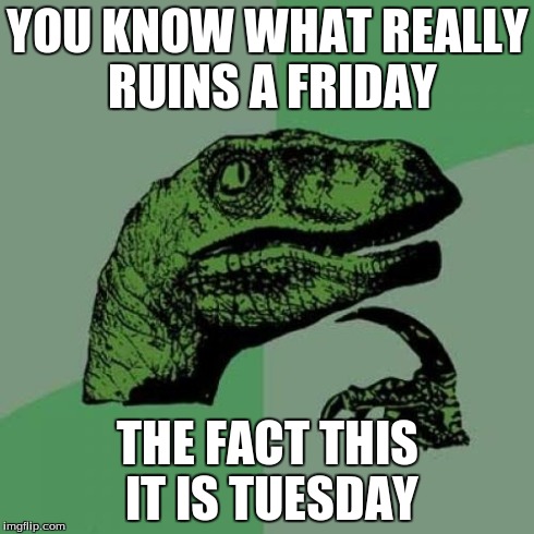 Philosoraptor | YOU KNOW WHAT REALLY RUINS A FRIDAY THE FACT THIS IT IS TUESDAY | image tagged in memes,philosoraptor | made w/ Imgflip meme maker